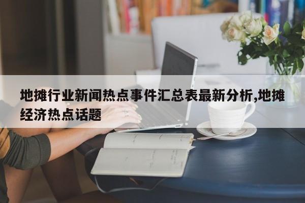 地摊行业新闻热点事件汇总表最新分析,地摊经济热点话题