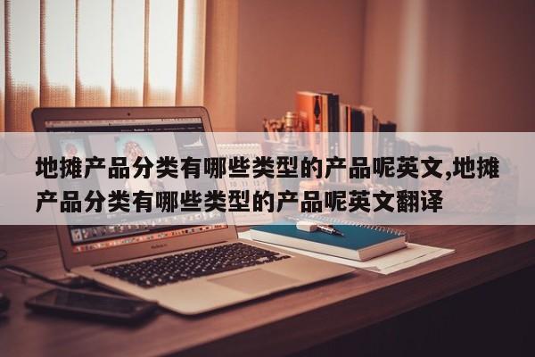 地摊产品分类有哪些类型的产品呢英文,地摊产品分类有哪些类型的产品呢英文翻译