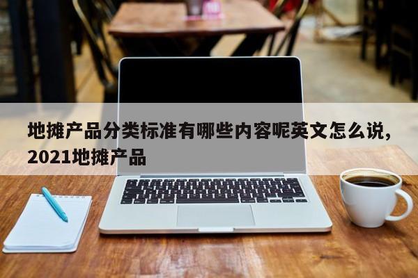 地摊产品分类标准有哪些内容呢英文怎么说,2021地摊产品