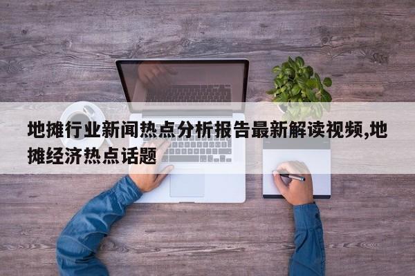地摊行业新闻热点分析报告最新解读视频,地摊经济热点话题