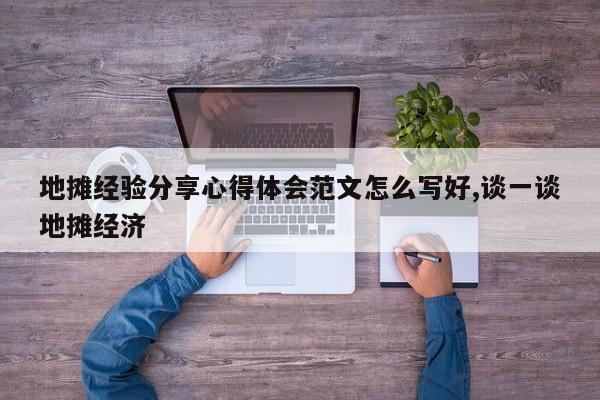 地摊经验分享心得体会范文怎么写好,谈一谈地摊经济