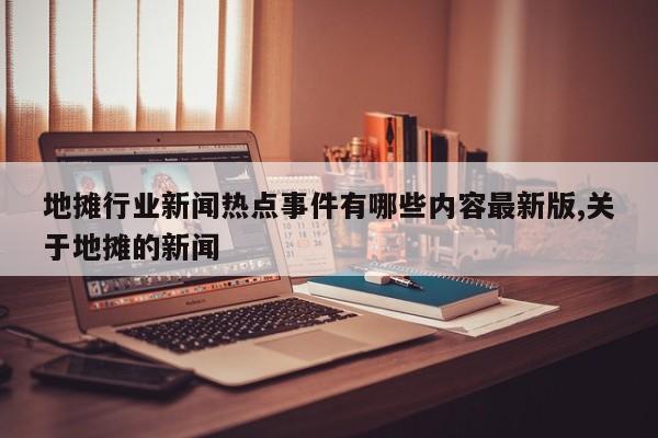 地摊行业新闻热点事件有哪些内容最新版,关于地摊的新闻