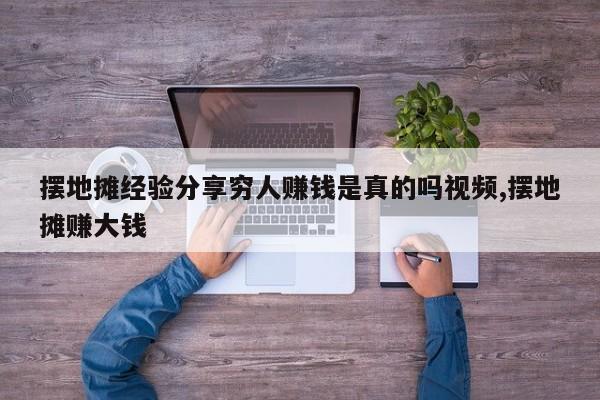 摆地摊经验分享穷人赚钱是真的吗视频,摆地摊赚大钱