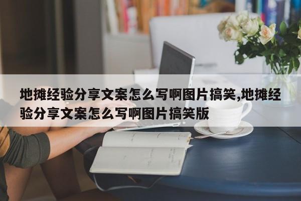 地摊经验分享文案怎么写啊图片搞笑,地摊经验分享文案怎么写啊图片搞笑版