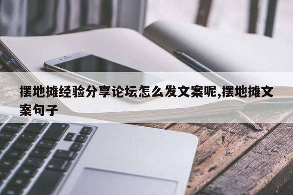 摆地摊经验分享论坛怎么发文案呢,摆地摊文案句子